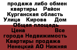 продажа либо обмен квартиры › Район ­ Курганская область › Улица ­ Кирова  › Дом ­ 17 › Общая площадь ­ 64 › Цена ­ 2 000 000 - Все города Недвижимость » Квартиры продажа   . Ненецкий АО,Нижняя Пеша с.